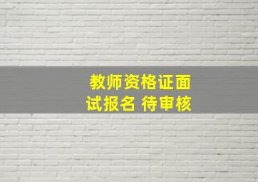 教师资格证面试报名 待审核